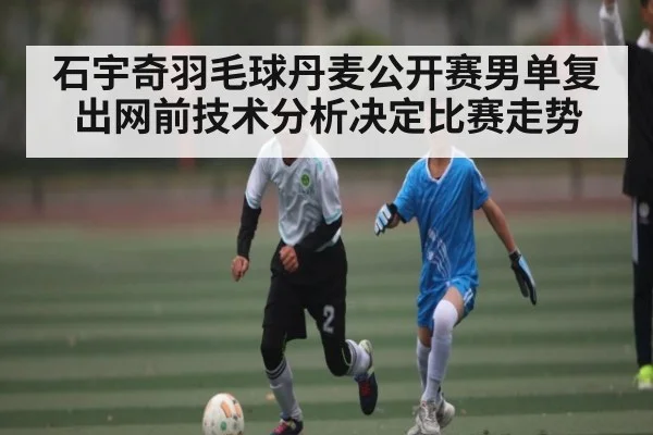 石宇奇羽毛球丹麦公开赛男单复出网前技术分析决定比赛走势 - kaiyun