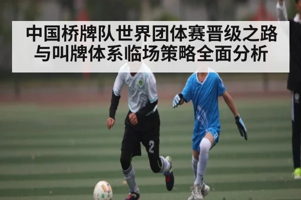 中国桥牌队世界团体赛晋级之路与叫牌体系临场策略全面分析(kaiyun)
