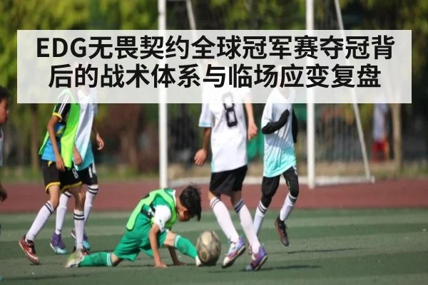 EDG无畏契约全球冠军赛夺冠背后的战术体系与临场应变复盘