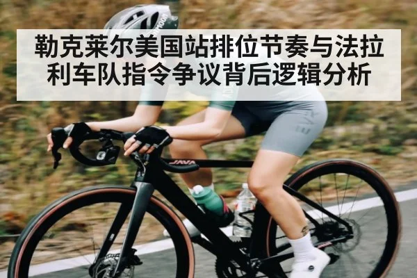 勒克莱尔美国站排位节奏与法拉利车队指令争议背后逻辑分析 - kaiyun